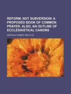 Reform, Not Subversion! a Proposed Book of Common Prayer. Also, an Outline of Ecclesiastical Canons di Montagu Robert Melville edito da Rarebooksclub.com