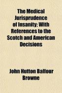 The Medical Jurisprudence Of Insanity; W di John Hutton Balfour Browne edito da General Books