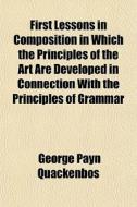 First Lessons In Composition In Which The Principles Of The Art Are Developed In Connection With The Principles Of Grammar di G. P. Quackenbos, George Payn Quackenbos edito da General Books Llc