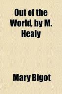 Out Of The World, By M. Healy di Mary Bigot edito da General Books