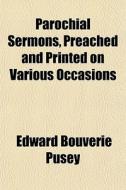 Parochial Sermons, Preached And Printed On Various Occasions di Edward Bouverie Pusey edito da General Books Llc