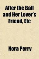 After The Ball And Her Lover's Friend, E di Nora Perry edito da General Books