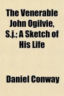 The Venerable John Ogilvie, S.j.; A Sket di Daniel Conway edito da General Books