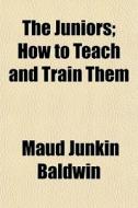 The Juniors; How To Teach And Train Them di Maud Junkin Baldwin edito da Rarebooksclub.com