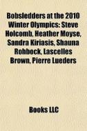 Bobsledders At The 2010 Winter Olympics: Steve Holcomb, Heather Moyse, Sandra Kiriasis, Shauna Rohbock, Lascelles Brown, Pierre Lueders di Source Wikipedia edito da Books Llc