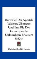 Der Brief Des Apostels Jakobus: Ubersetzt Und Fur Die Der Grundsprache Unkundigen Erlautert (1801) di Christian Gotthilf Hensler edito da Kessinger Publishing
