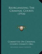 Reorganizing the Criminal Courts (1914) di Committee on Criminal Courts Charity Org edito da Kessinger Publishing