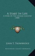 A Start in Life: A Story of the Genesee Country (1888) di John Townsend Trowbridge edito da Kessinger Publishing
