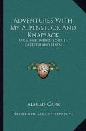 Adventures with My Alpenstock and Knapsack: Or a Five Weeks' Tour in Switzerland (1875) di Alfred Carr edito da Kessinger Publishing