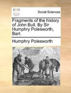 Fragments Of The History Of John Bull. By Sir Humphry Polesworth, Bart di Humphry Polesworth edito da Gale Ecco, Print Editions