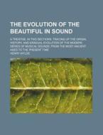The Evolution of the Beautiful in Sound; A Treatise, in Two Sections. Tracing Up the Origin, History, and Gradual Evolution of the Modern Series of Mu di Henry Wylde edito da Rarebooksclub.com