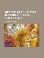 Adolphe Et de L'Esprit de Conquete Et de L'Usurpation di Benjamin Constant edito da Rarebooksclub.com