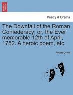 The Downfall of the Roman Confederacy; or, the Ever memorable 12th of April, 1782. A heroic poem, etc. di Robert Colvill edito da British Library, Historical Print Editions