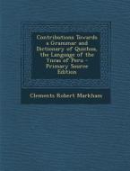 Contributions Towards a Grammar and Dictionary of Quichua, the Language of the Yncas of Peru di Clements Robert Markham edito da Nabu Press