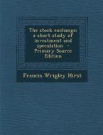 The Stock Exchange; A Short Study of Investment and Speculation di Francis Wrigley Hirst edito da Nabu Press
