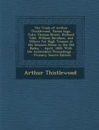 The Trials of Arthur Thistlewood, James Ings, John Thomas Brunt, Richard Tidd, William Davidson, and Others for High Treason at the Sessions House in di Arthur Thistlewood edito da Nabu Press