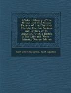 A   Select Library of the Nicene and Post-Nicene Fathers of the Christian Church: The Confessions and Letters of St. Augustin, with a Sketch of His Li di Saint John Chrysostom, Saint Augustine of Hippo edito da Nabu Press