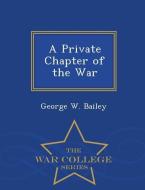 A Private Chapter of the War - War College Series di George W. Bailey edito da WAR COLLEGE SERIES