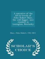 A Narrative Of The Life & Travels Of John Robert Shaw, The Well-digger, Now Resident In Lexington, Kentucky - Scholar's Choice Edition di John Robert Shaw edito da Scholar's Choice