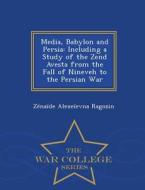 Media, Babylon And Persia, Including A Study Of The Zend Avesta From The Fall Of Nineveh To The Persian War - War College Series di Zenaide a 1835-1924 Ragozin edito da War College Series