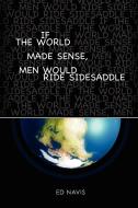 If the World Made Sense, Men Would Ride Sidesaddle di Ed Navis edito da Lulu.com