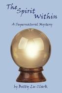 The Spirit Within: A Supernatural Mystery di Betty Lu Clark edito da AUTHORHOUSE