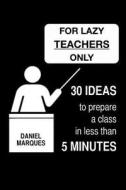 For Lazy Teachers Only: 30 Ideas to Prepare a Class in Less Than 5 Minutes di Daniel Marques edito da Createspace