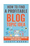 How to Find a Profitable Blog Topic Idea: How to Blog and Generate Profitable Blog Topic Ideas. (How to Write Better Blog Booklets) di Scott Aaron edito da Createspace Independent Publishing Platform