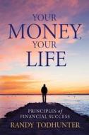 Your Money, Your Life: Principles of Financial Success di Randy Todhunter edito da BOOKLOCKER.COM INC