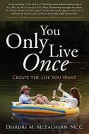 You Only Live Once: Create the Life You Want di Deirdre McEachern edito da LOVE YOUR LIFE PUB