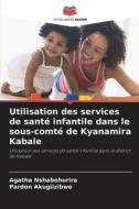 Utilisation des services de santé infantile dans le sous-comté de Kyanamira Kabale di Agatha Nshabohurira, Pardon Akugiizibwe edito da Editions Notre Savoir