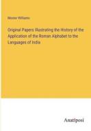 Original Papers Illustrating the History of the Application of the Roman Alphabet to the Languages of India di Monier Williams edito da Anatiposi Verlag
