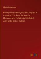 History of the Campaign for the Conquest of Canada in 1776. From the Death of Montgomery to the Retreat of the British Army Under Sir Guy Carleton di Charles Henry Jones edito da Outlook Verlag