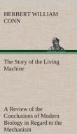 The Story of the Living Machine A Review of the Conclusions of Modern Biology in Regard to the Mechanism Which Controls  di H. W. (Herbert William) Conn edito da TREDITION CLASSICS