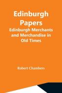 Edinburgh Papers. Edinburgh Merchants And Merchandise In Old Times di Robert Chambers edito da Alpha Editions