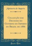 Colleccao Das Decisoes Do Governo Do Imperio Do Brazil de 1886 (Classic Reprint) di Ministerio Do Imperio edito da Forgotten Books