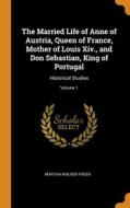 The Married Life Of Anne Of Austria, Queen Of France, Mother Of Louis Xiv., And Don Sebastian, King Of Portugal di Martha Walker Freer edito da Franklin Classics