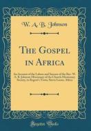 The Gospel in Africa: An Account of the Labors and Success of the REV. W. A. B. Johnson Missionary of the Church Missionary Society, in Rege di W. a. B. Johnson edito da Forgotten Books