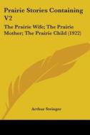 Prairie Stories Containing V2: The Prairie Wife; The Prairie Mother; The Prairie Child (1922) di Arthur Stringer edito da Kessinger Publishing