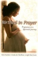 Birthed in Prayer: Pregnancy as a Spiritual Journey di Kim Barker, Linda de Meillon, Leigh Harrison edito da UPPER ROOM