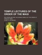 Temple Lectures Of The Order Of The Magi; Delivered Before The Grand Temple Of The Order At Various Times di Olney H. Richmond edito da General Books Llc