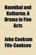Hannibal And Katharna; A Drama In Five A di John Cookson Fife-Cookson edito da General Books