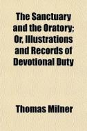The Sanctuary And The Oratory; Or, Illustrations And Records Of Devotional Duty di Thomas Milner edito da General Books Llc