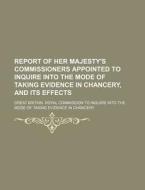 Report Of Her Majesty's Commissioners Appointed To Inquire Into The Mode Of Taking Evidence In Chancery, And Its Effects di Great Britain Royal Chancery edito da General Books Llc