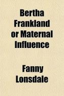 Bertha Frankland Or Maternal Influence di Fanny Lonsdale edito da General Books