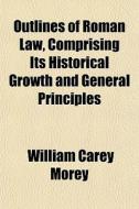 Outlines Of Roman Law, Comprising Its Hi di William Carey Morey edito da General Books