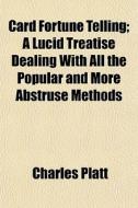 Card Fortune Telling; A Lucid Treatise Dealing With All The Popular And More Abstruse Methods di Charles Platt edito da General Books Llc
