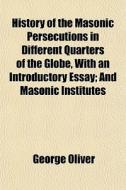 History Of The Masonic Persecutions In Different Quarters Of The Globe, With An Introductory Essay; And Masonic Institutes di George Oliver edito da General Books Llc