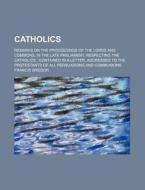Catholics; Remarks On The Proceedings Of The Lords And Commons, In The Late Parliament, Respecting The Catholics : Contained In A Letter di Francis Gregor edito da General Books Llc