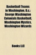 Basketball Teams In Washington, D.c.: George Washington Colonials Basketball, Washington Mystics, Washington Wizards edito da Books Llc